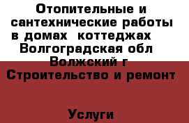 Отопительные и сантехнические работы в домах, коттеджах.  - Волгоградская обл., Волжский г. Строительство и ремонт » Услуги   